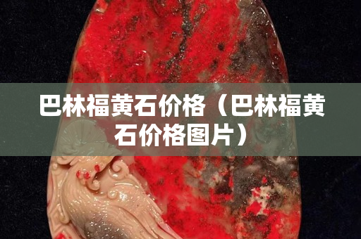 巴林福黃石價格（巴林福黃石價格圖片）