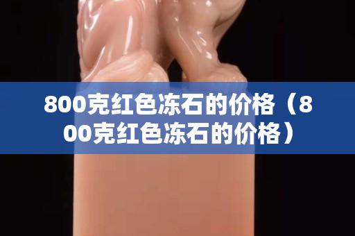 800克紅色凍石的價格（800克紅色凍石的價格）