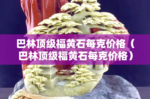 巴林頂級福黃石每克價格（巴林頂級福黃石每克價格）
