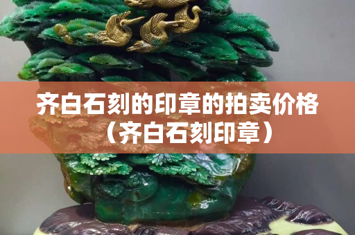 齊白石刻的印章的拍賣價格（齊白石刻印章）