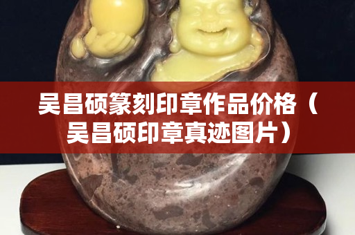 吳昌碩篆刻印章作品價格（吳昌碩印章真跡圖片）