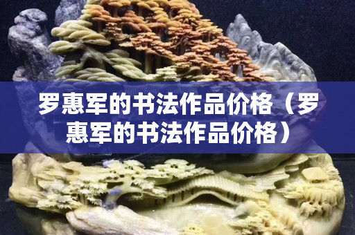 羅惠軍的書法作品價格（羅惠軍的書法作品價格）