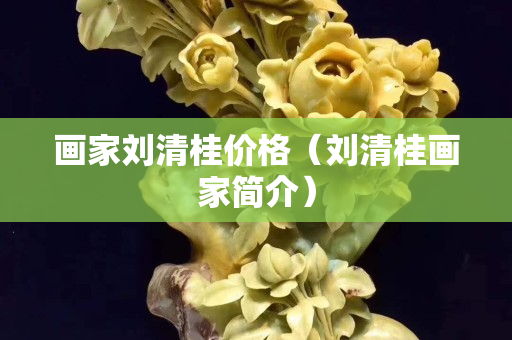 畫家劉清桂價格（劉清桂畫家簡介）