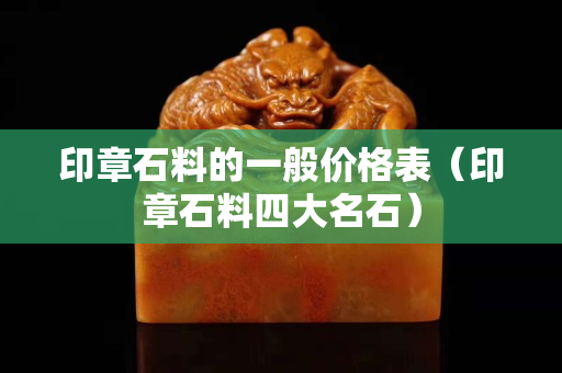 印章石料的一般價(jià)格表（印章石料四大名石）