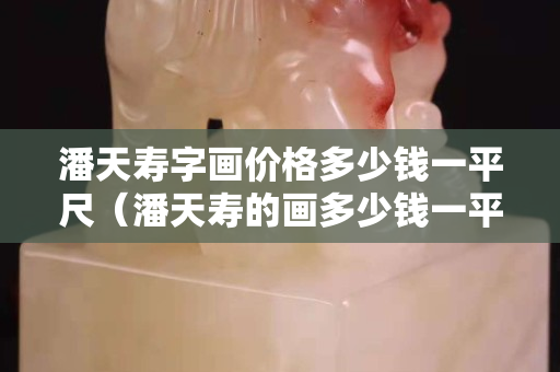 潘天壽字畫價格多少錢一平尺（潘天壽的畫多少錢一平尺）