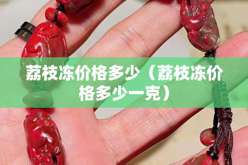 荔枝凍價格多少（荔枝凍價格多少一克）