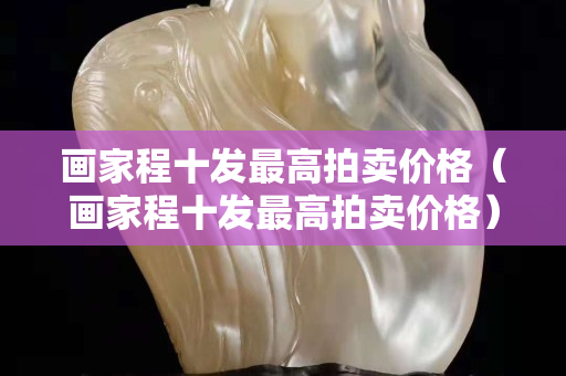 畫家程十發最高拍賣價格（畫家程十發最高拍賣價格）