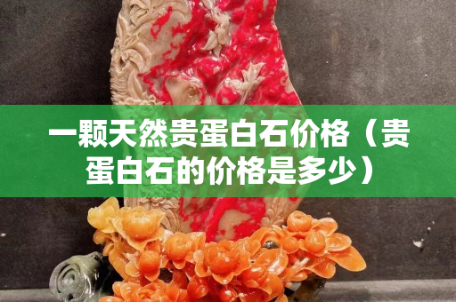 一顆天然貴蛋白石價格（貴蛋白石的價格是多少）