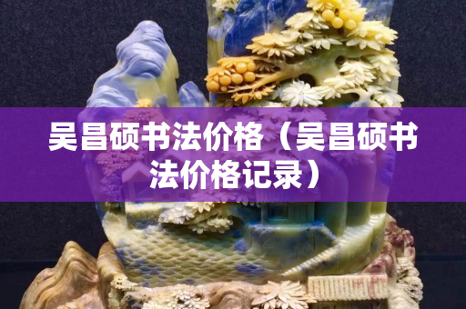 吳昌碩書法價格(吳昌碩書法價格記錄) 吳昌碩書法價格(吳昌碩書法價格記錄)