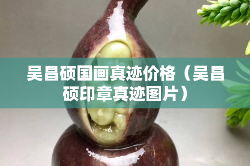 吳昌碩國畫真跡價格（吳昌碩印章真跡圖片）