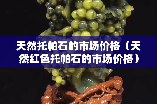 天然托帕石的市場價格（天然紅色托帕石的市場價格）