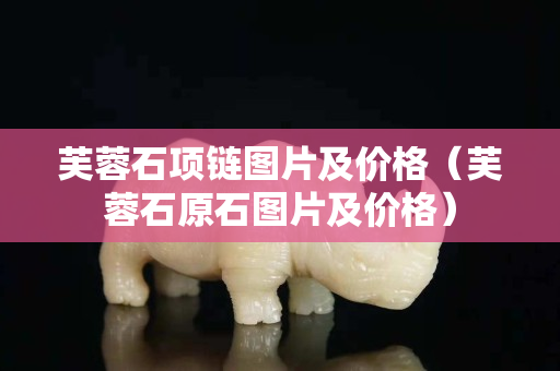 芙蓉石項(xiàng)鏈圖片及價(jià)格(芙蓉石原石圖片及價(jià)格) 芙蓉石項(xiàng)鏈圖片及價(jià)格(芙蓉石原石圖片及價(jià)格)