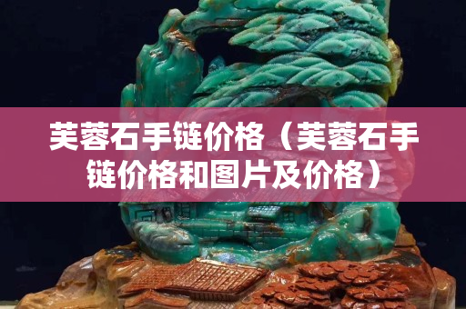 芙蓉石手鏈價格（芙蓉石手鏈價格和圖片及價格）