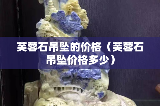 芙蓉石吊墜的價格（芙蓉石吊墜價格多少）