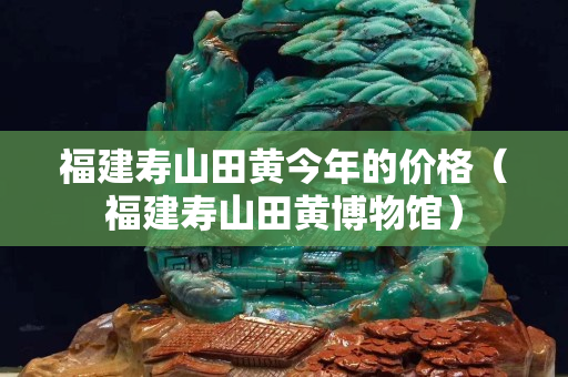 福建壽山田黃今年的價格(福建壽山田黃博物館) 福建壽山田黃今年的價格(福建壽山田黃博物館)
