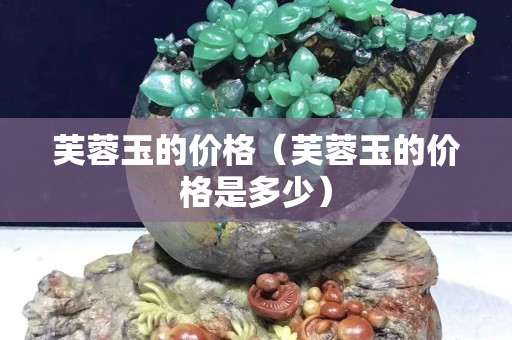 芙蓉玉的價格(芙蓉玉的價格是多少) 芙蓉玉的價格(芙蓉玉的價格是多少)