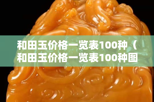 和田玉價格一覽表100種（和田玉價格一覽表100種圖片大全）