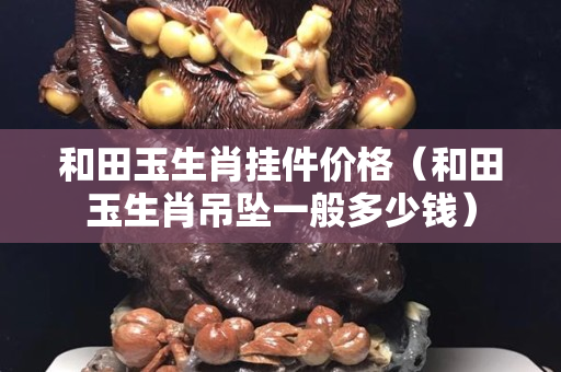 和田玉生肖掛件價格（和田玉生肖吊墜一般多少錢）