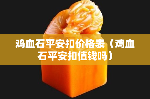 雞血石平安扣價格表（雞血石平安扣值錢嗎）