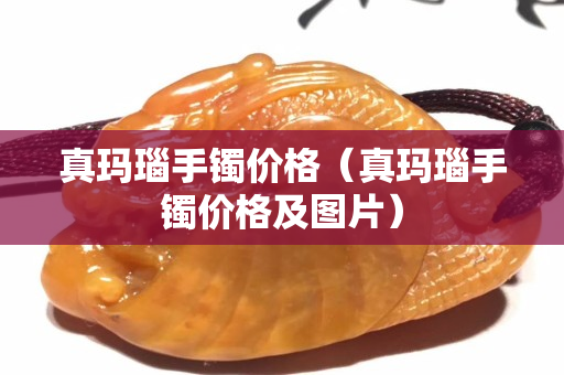 真瑪瑙手鐲價格（真瑪瑙手鐲價格及圖片）