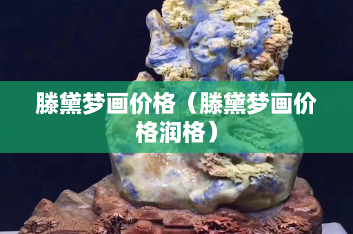 滕黛夢畫價格（滕黛夢畫價格潤格）