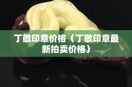 丁敬印章價格（丁敬印章最新拍賣價格）
