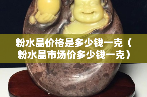 粉水晶價格是多少錢一克（粉水晶市場價多少錢一克）