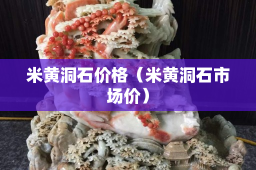 米黃洞石價格（米黃洞石市場價）