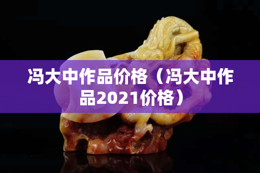 馮大中作品價格（馮大中作品2021價格）