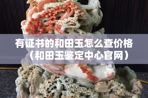 有證書的和田玉怎么查價格（和田玉鑒定中心官網）