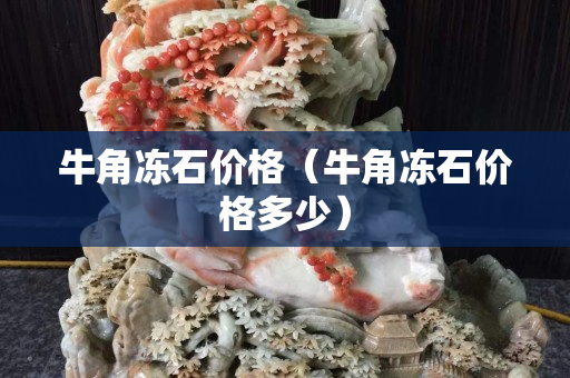 牛角凍石價(jià)格（牛角凍石價(jià)格多少）