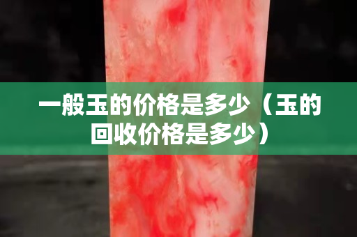 一般玉的價(jià)格是多少（玉的回收價(jià)格是多少）