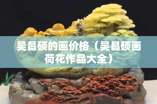 吳昌碩的畫價(jià)格（吳昌碩畫荷花作品大全）