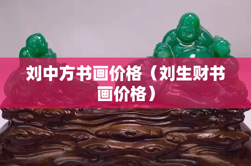 劉中方書(shū)畫價(jià)格（劉生財(cái)書(shū)畫價(jià)格）