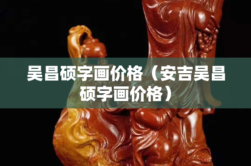 吳昌碩字畫價格（安吉吳昌碩字畫價格）