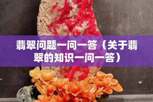 翡翠問題一問一答（關于翡翠的知識一問一答）