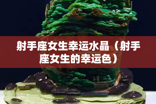 射手座女生幸運水晶（射手座女生的幸運色）