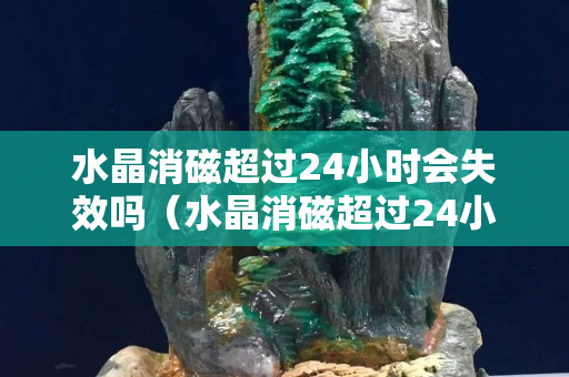 水晶消磁超過24小時會失效嗎（水晶消磁超過24小時會失效嗎）