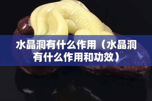 水晶洞有什么作用（水晶洞有什么作用和功效）