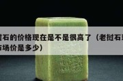 老撾石的價(jià)格現(xiàn)在是不是很高了（老撾石現(xiàn)在的市場價(jià)是多少）