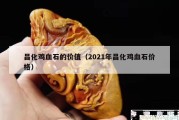 昌化雞血石的價值（2021年昌化雞血石價格）