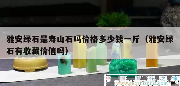 雅安綠石是壽山石嗎價(jià)格多少錢(qián)一斤（雅安綠石有收藏價(jià)值嗎）