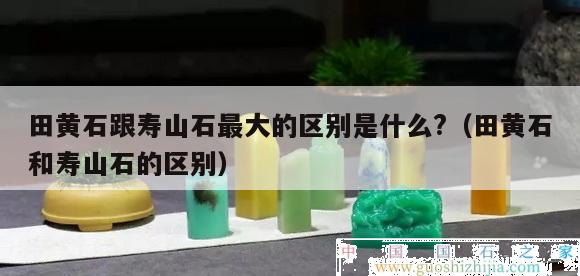 田黃石跟壽山石最大的區別是什么?（田黃石和壽山石的區別）