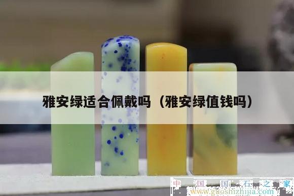 雅安綠適合佩戴嗎(雅安綠值錢嗎) 雅安綠適合佩戴嗎(雅安綠值錢嗎)