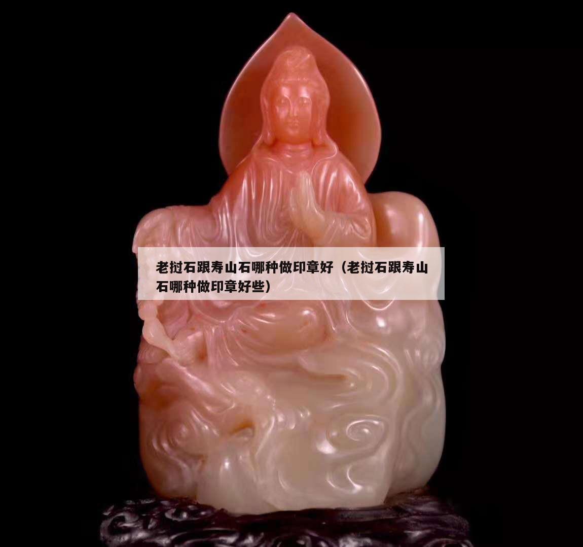 老撾石跟壽山石哪種做印章好（老撾石跟壽山石哪種做印章好些）