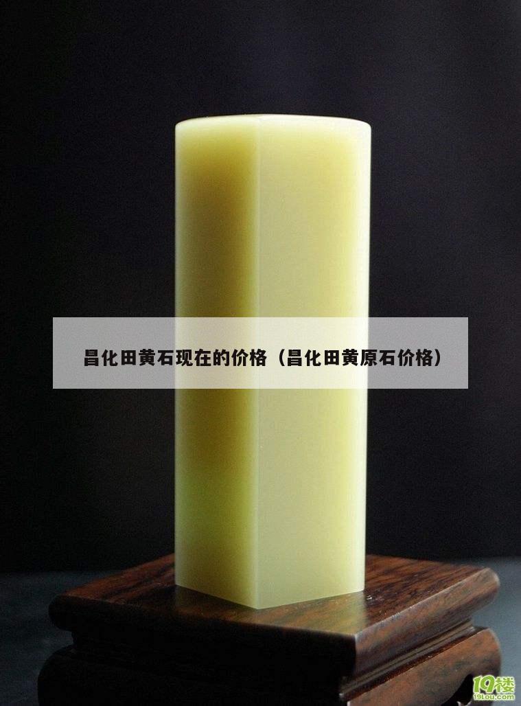 昌化田黃石現在的價格（昌化田黃原石價格）